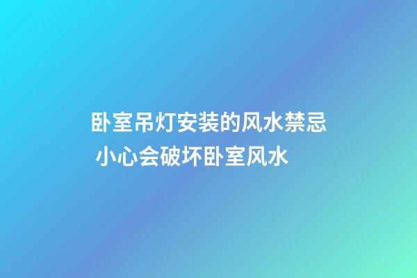 卧室吊灯安装的风水禁忌 小心会破坏卧室风水